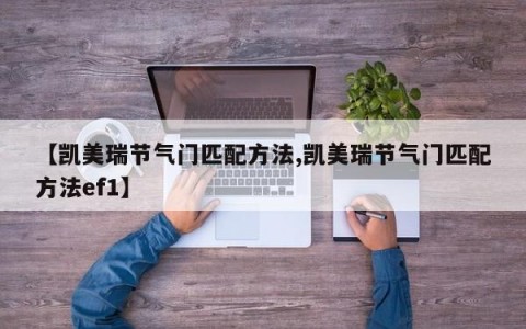 【凯美瑞节气门匹配方法,凯美瑞节气门匹配方法ef1】