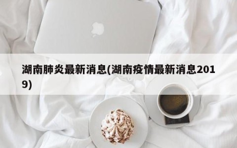 湖南肺炎最新消息(湖南疫情最新消息2019)