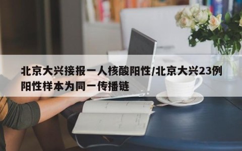 北京大兴接报一人核酸阳性/北京大兴23例阳性样本为同一传播链
