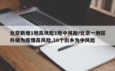 北京新增1地高风险1地中风险/北京一地区升级为疫情高风险,10个街乡为中风险