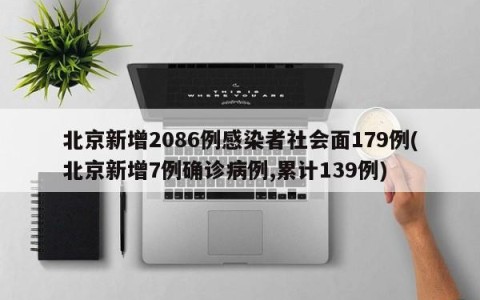 北京新增2086例感染者社会面179例(北京新增7例确诊病例,累计139例)