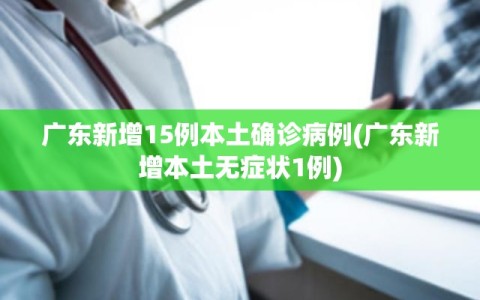 广东新增15例本土确诊病例(广东新增本土无症状1例)