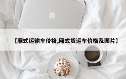 【厢式运输车价格,厢式货运车价格及图片】