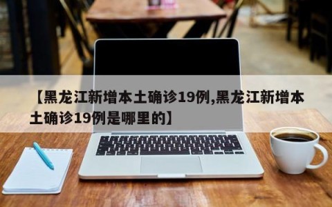 【黑龙江新增本土确诊19例,黑龙江新增本土确诊19例是哪里的】