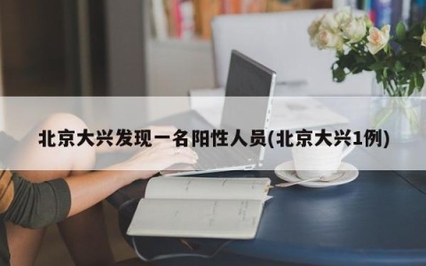 北京大兴发现一名阳性人员(北京大兴1例)