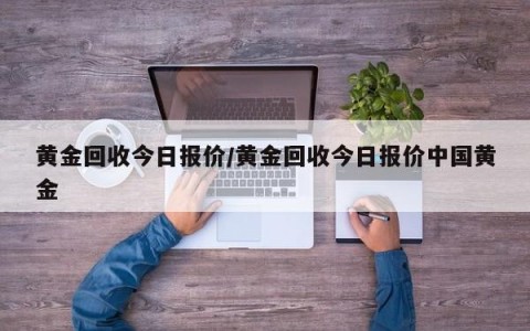 黄金回收今日报价/黄金回收今日报价中国黄金