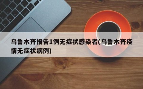 乌鲁木齐报告1例无症状感染者(乌鲁木齐疫情无症状病例)