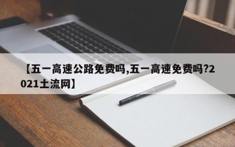 【五一高速公路免费吗,五一高速免费吗?2021土流网】