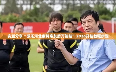 实测分享“微乐河北麻将亲友房万能挂”2026开挂教程步骤