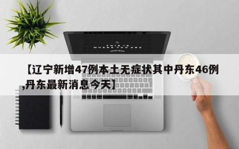 【辽宁新增47例本土无症状其中丹东46例,丹东最新消息今天】