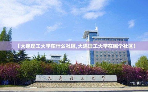 【大连理工大学在什么社区,大连理工大学在哪个社区】