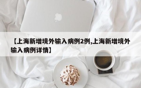 【上海新增境外输入病例2例,上海新增境外输入病例详情】