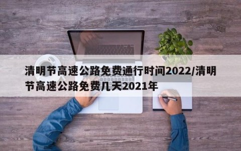 清明节高速公路免费通行时间2022/清明节高速公路免费几天2021年