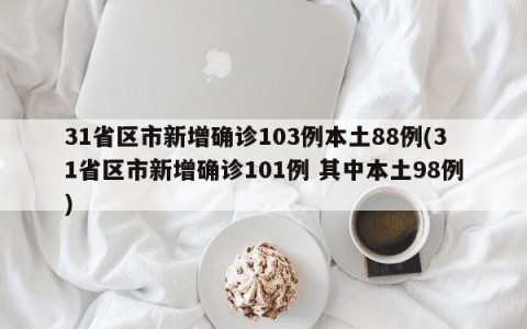 31省区市新增确诊103例本土88例(31省区市新增确诊101例 其中本土98例)