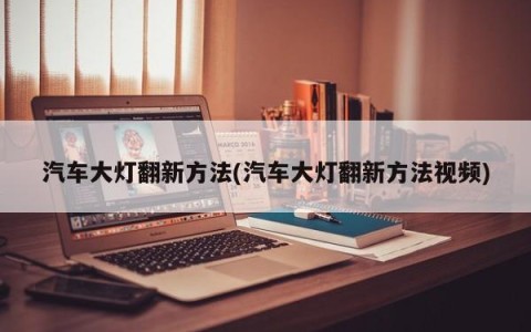 汽车大灯翻新方法(汽车大灯翻新方法视频)