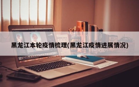 黑龙江本轮疫情梳理(黑龙江疫情进展情况)
