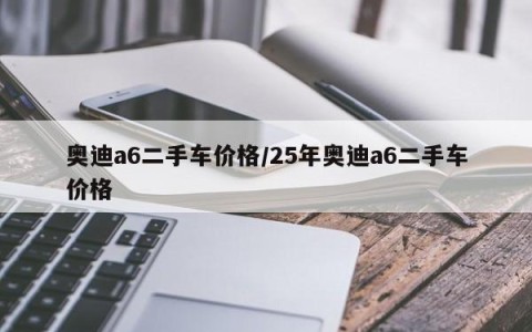奥迪a6二手车价格/25年奥迪a6二手车价格