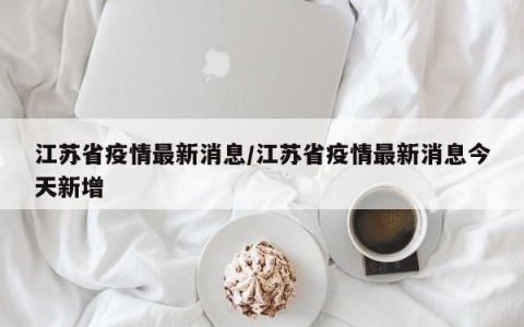 江苏省疫情最新消息/江苏省疫情最新消息今天新增