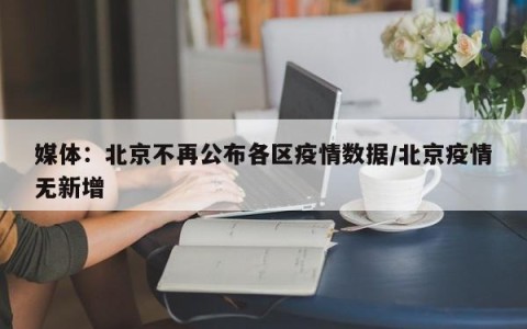 媒体：北京不再公布各区疫情数据/北京疫情无新增