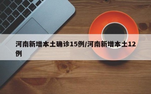 河南新增本土确诊15例/河南新增本土12例