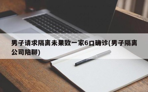 男子请求隔离未果致一家6口确诊(男子隔离公司陪聊)