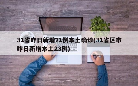 31省昨日新增71例本土确诊(31省区市昨日新增本土23例)