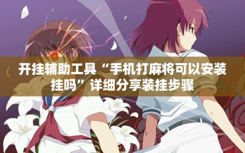 开挂辅助工具“手机打麻将可以安装挂吗”详细分享装挂步骤