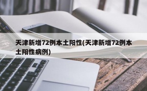 天津新增72例本土阳性(天津新增72例本土阳性病例)