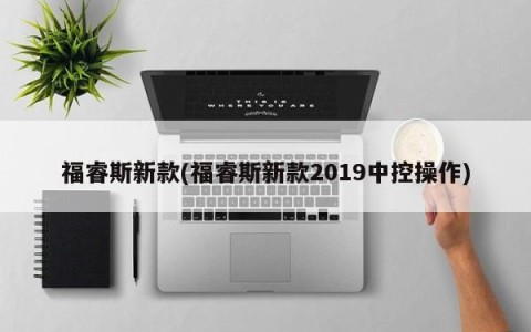 福睿斯新款(福睿斯新款2019中控操作)
