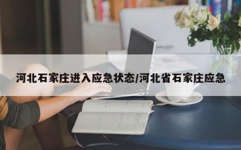 河北石家庄进入应急状态/河北省石家庄应急