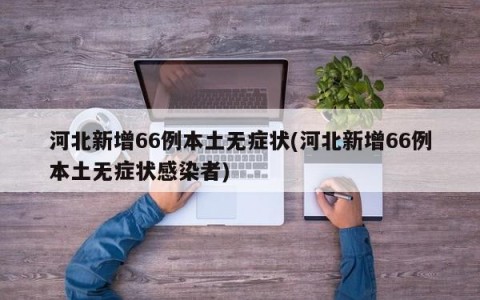 河北新增66例本土无症状(河北新增66例本土无症状感染者)