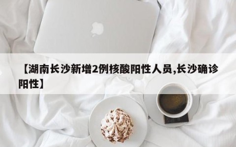【湖南长沙新增2例核酸阳性人员,长沙确诊阳性】