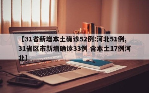 【31省新增本土确诊52例:河北51例,31省区市新增确诊33例 含本土17例河北】