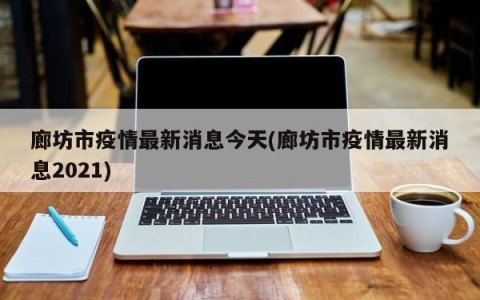 廊坊市疫情最新消息今天(廊坊市疫情最新消息2021)