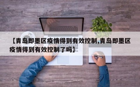 【青岛即墨区疫情得到有效控制,青岛即墨区疫情得到有效控制了吗】