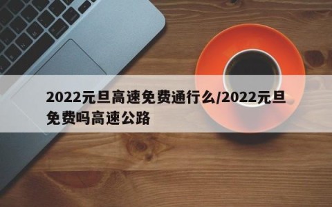 2022元旦高速免费通行么/2022元旦免费吗高速公路