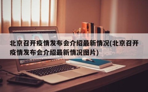 北京召开疫情发布会介绍最新情况(北京召开疫情发布会介绍最新情况图片)