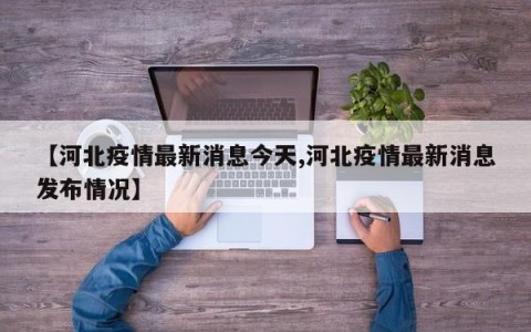 【河北疫情最新消息今天,河北疫情最新消息发布情况】