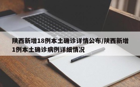 陕西新增18例本土确诊详情公布/陕西新增1例本土确诊病例详细情况