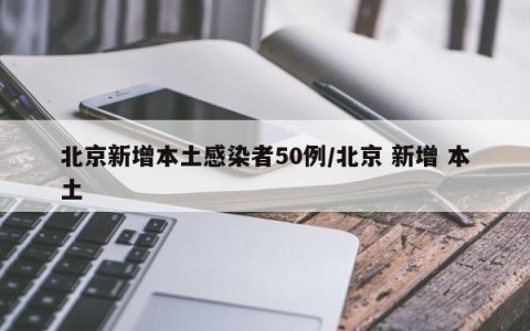 北京新增本土感染者50例/北京 新增 本土