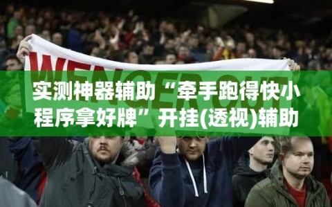 实测神器辅助“牵手跑得快小程序拿好牌”开挂(透视)辅助教程