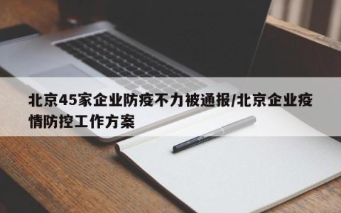北京45家企业防疫不力被通报/北京企业疫情防控工作方案