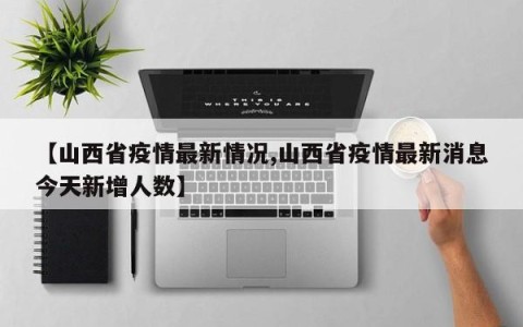 【山西省疫情最新情况,山西省疫情最新消息今天新增人数】