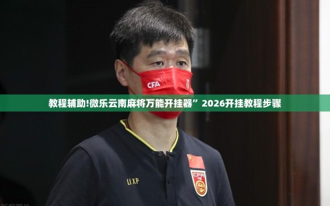 教程辅助!微乐云南麻将万能开挂器”2026开挂教程步骤