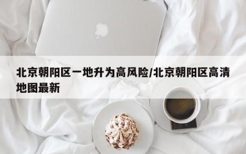 北京朝阳区一地升为高风险/北京朝阳区高清地图最新