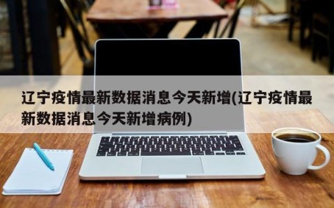 辽宁疫情最新数据消息今天新增(辽宁疫情最新数据消息今天新增病例)