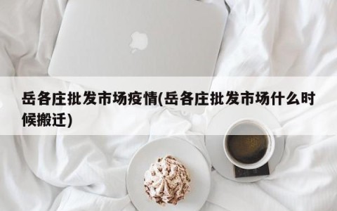 岳各庄批发市场疫情(岳各庄批发市场什么时候搬迁)