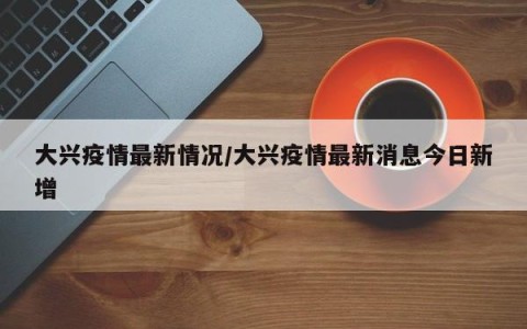 大兴疫情最新情况/大兴疫情最新消息今日新增