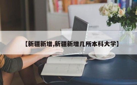 【新疆新增,新疆新增几所本科大学】