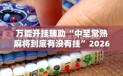 万能开挂辅助“中至常熟麻将到底有没有挂”2026开挂教程步骤